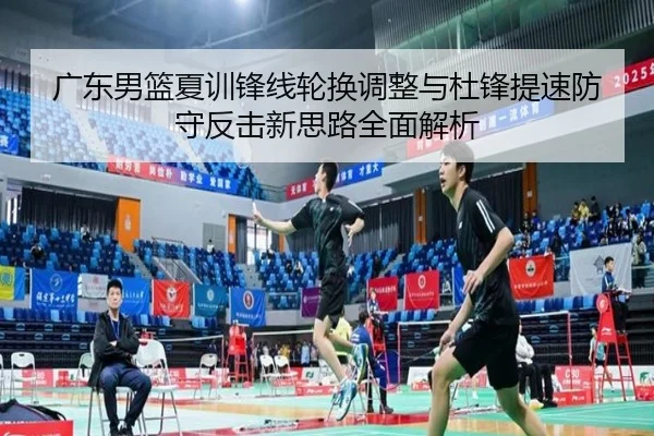 广东男篮夏训锋线轮换调整与杜锋提速防守反击新思路全面解析